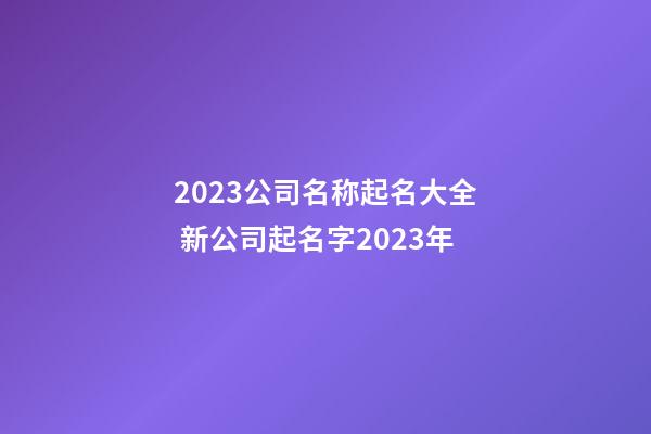 2023公司名称起名大全 新公司起名字2023年-第1张-公司起名-玄机派